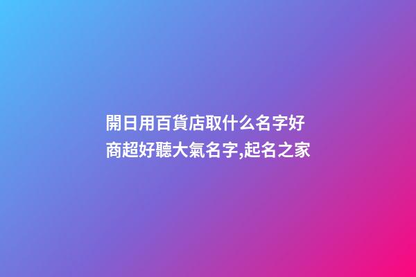 開日用百貨店取什么名字好 商超好聽大氣名字,起名之家-第1張-店鋪起名-玄機派